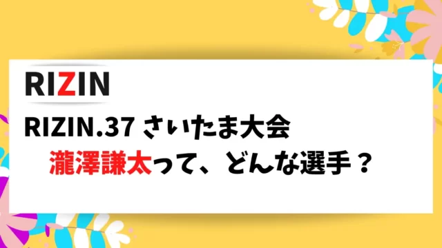 RIZIN.37 さいたま大会に出場する瀧澤謙太選手の情報をまとめました。