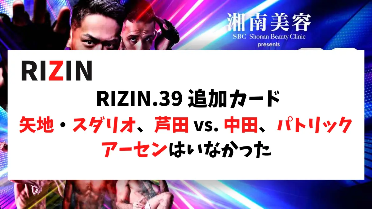 RIZIN.39 追加カード　矢地・スダリオ、芦田 vs. 中田、パトリック アーセンはいなかった