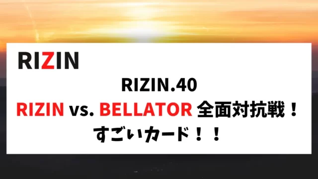 RIZIN.40 RIZIN vs. BELLATOR 全面対抗戦！すごいカード！！