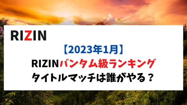 【2023年1月】RIZINバンタム級ランキングをまとめてみた！堀口、扇久保はフライ級に転向したけどBellatorとの交流が活発になれば更に盛り上がりそう。