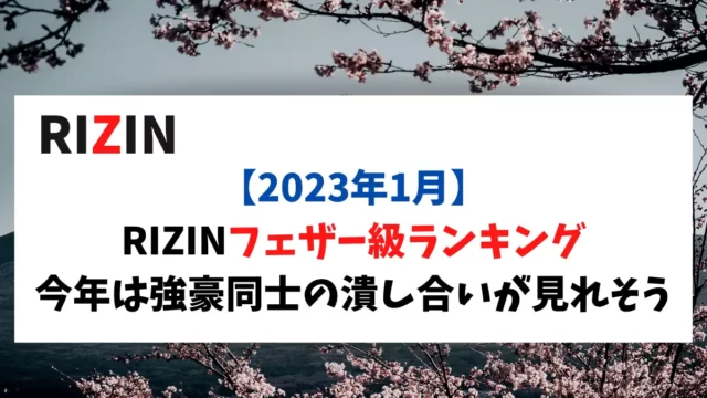 【2023年1月】RIZINフェザー級ランキングをまとめてみた！対戦が決定している「朝倉 vs. 牛久」、「斎藤 vs. 平本」が楽しみ。連勝中の鈴木や海外勢もトップ戦線に絡んで色々な展開がありそう。